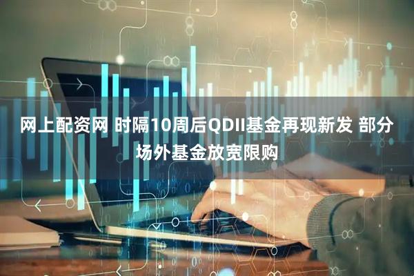 网上配资网 时隔10周后QDII基金再现新发 部分场外基金放宽限购