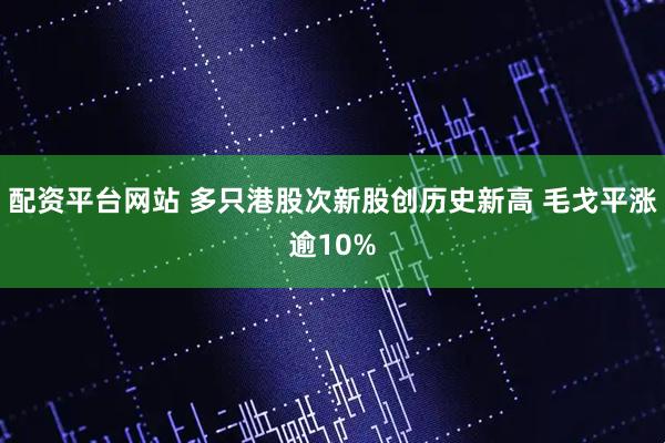配资平台网站 多只港股次新股创历史新高 毛戈平涨逾10%