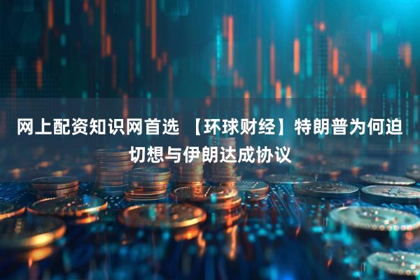 网上配资知识网首选 【环球财经】特朗普为何迫切想与伊朗达成协议