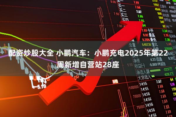 配资炒股大全 小鹏汽车：小鹏充电2025年第22周新增自营站28座