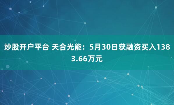 炒股开户平台 天合光能：5月30日获融资买入1383.66万元
