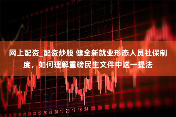 网上配资_配资炒股 健全新就业形态人员社保制度，如何理解重磅民生文件中这一提法
