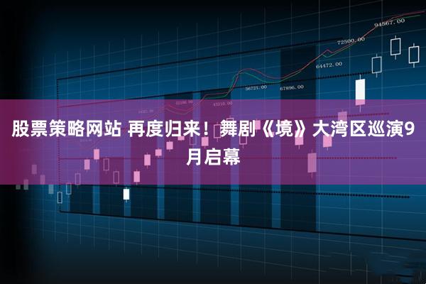 股票策略网站 再度归来！舞剧《境》大湾区巡演9月启幕