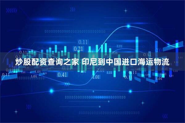 炒股配资查询之家 印尼到中国进口海运物流