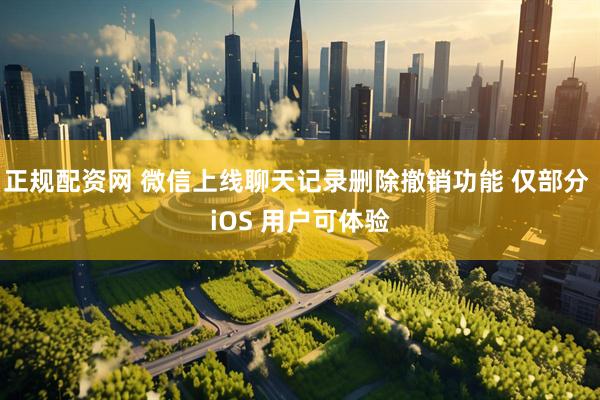正规配资网 微信上线聊天记录删除撤销功能 仅部分 iOS 用户可体验