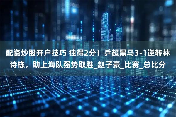 配资炒股开户技巧 独得2分！乒超黑马3-1逆转林诗栋，助上海队强势取胜_赵子豪_比赛_总比分
