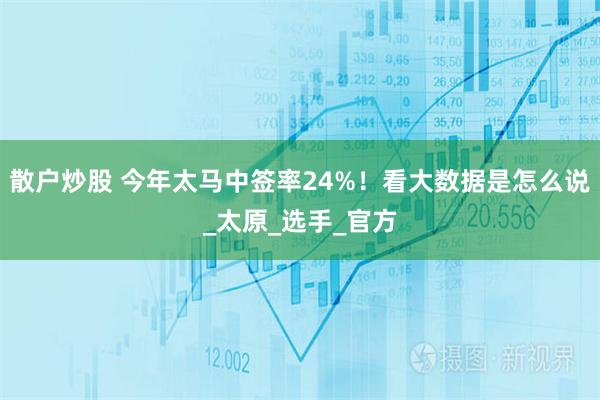 散户炒股 今年太马中签率24%！看大数据是怎么说_太原_选手_官方