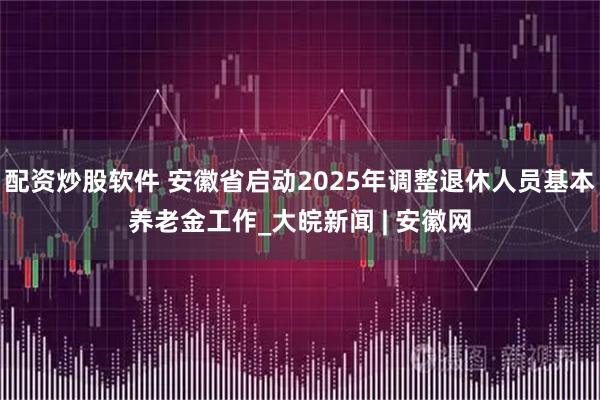 配资炒股软件 安徽省启动2025年调整退休人员基本养老金工作_大皖新闻 | 安徽网