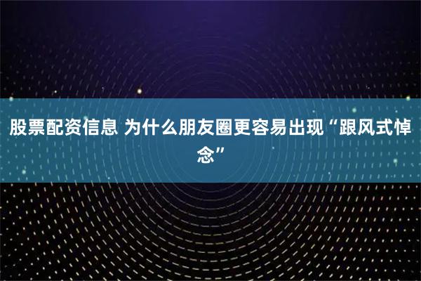 股票配资信息 为什么朋友圈更容易出现“跟风式悼念”