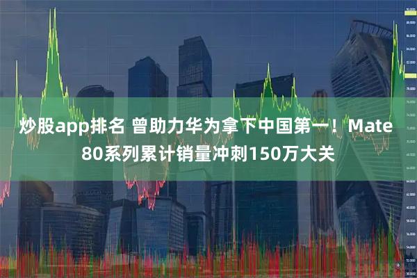 炒股app排名 曾助力华为拿下中国第一！Mate 80系列累计销量冲刺150万大关